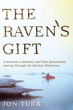 The Raven's Gift: A Scientist, a Shaman, and Their Remarkable Journey Through the Siberian Wilderness de Jon Turk