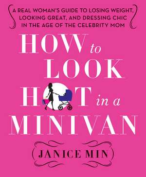 How to Look Hot in a Minivan:: A Real Woman's Guide to Losing Weight, Looking Great, and Dressing Chic in the Age of the Celebrity Mom de Janice Min