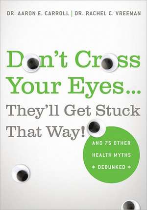 Don't Cross Your Eyes...They'll Get Stuck That Way!: And 75 Other Health Myths Debunked de Aaron E. Carroll