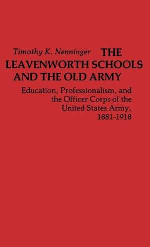 The Leavenworth Schools and the Old Army: Education, Professionalism, and the Officer Corps of the United States Army, 1881-1918 de Timothy K. Nenninger