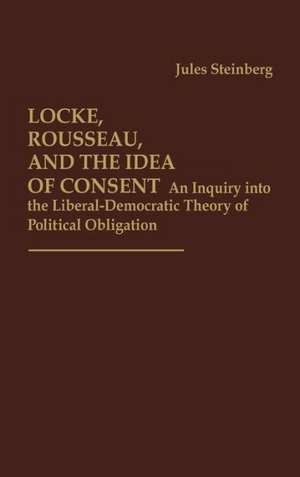 Locke, Rousseau, and the Idea of Consent: An Inquiry into the Liberal-Democratic Theory of Political Obligation de Jules Steinberg