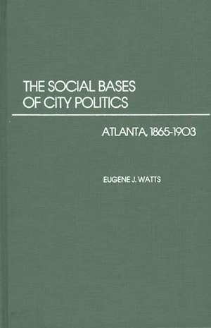 The Social Bases of City Politics: Atlanta, 1865-1903 de Eugene J. Watts