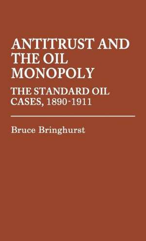 Antitrust and the Oil Monopoly: The Standard Oil Cases, 1890-1911 de Bruce Bringhurst