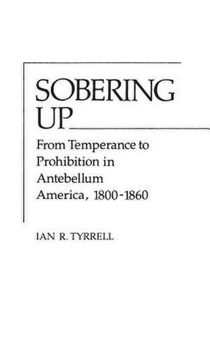 Sobering Up: From Temperance to Prohibition in Antebellum America, 1800-1860 de Ian R. Tyrrell