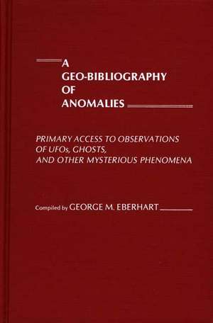 A Geo-Bibliography of Anomalies: Primary Access to Observations of UFOs, Ghosts, and Other Mysterious Phenomena de George M. Eberhart