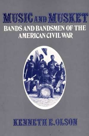 Music and Musket: Bands and Bandsmen of the American Civil War de Kenneth E. Olson