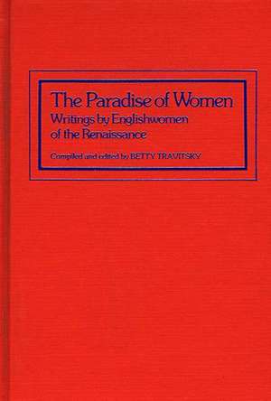 The Paradise of Women: Writings by Englishwomen of the Renaissance de Betty Travitsky