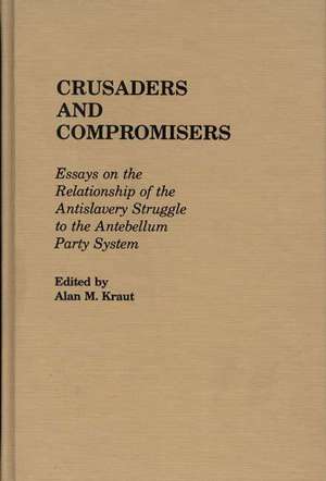 Crusaders and Compromisers: Essays on the Relationship of the Antislavery Struggle to the Antebellum Party System de Alan Kraut