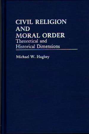 Civil Religion and Moral Order: Theoretical and Historical Dimensions de Michael W. Hughey