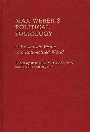 Max Weber's Political Sociology: A Pessimistic Vision of a Rationalized World de Ronald M. Glassman