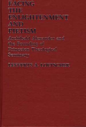 Facing the Enlightenment and Pietism: Archibald Alexander and the Founding of Princeton Theological Seminary de Lefferts A. Loetscher