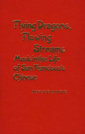 Flying Dragons, Flowing Streams: Music in the Life of San Francisco's Chinese de Ronald Riddle