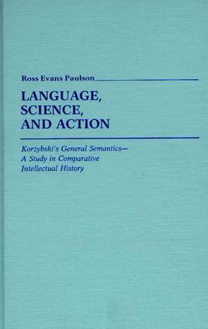 Language, Science, and Action: Korzybski's General Semantics--A Study in Comparative Intellectual History de Ross Evans Paulson