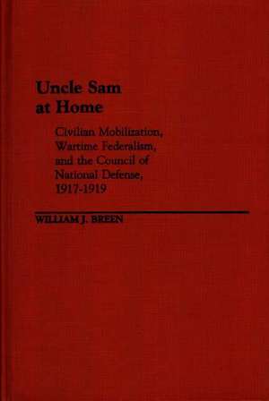 Uncle Sam at Home: Civilian Mobilization, Wartime Federalism, and the Council of National Defense, 1917-1919 de W. J. Breen