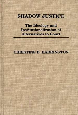 Shadow Justice: The Ideology and Institutionalization of Alternatives to Court de Christin Harrington