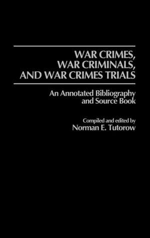 War Crimes, War Criminals, and War Crimes Trials: An Annotated Bibliography and Source Book de Norman E. Tutorow