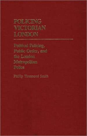 Policing Victorian London: Political Policing, Public Order, and the London Metropolitan Police de Phillip Thurmond Smith