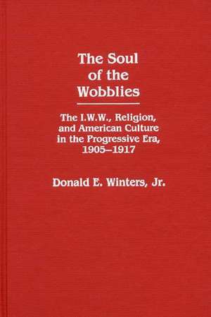 The Soul of the Wobblies: The I.W.W., Religion, and American Culture in the Progressive Era, 1905-1917 de Donald E. Winters