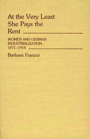 At the Very Least She Pays the Rent: Women and German Industrialization, 1871-1914 de Barbara Franzoi