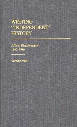 Writing Independent History: African Historiography, 1960-1980 de Caroline Neale