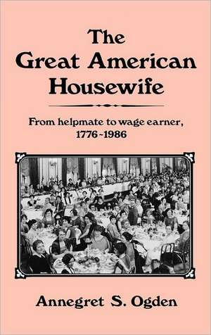 The Great American Housewife: From Helpmate to Wage Earner, 1776-1986 de Annegret Ogden