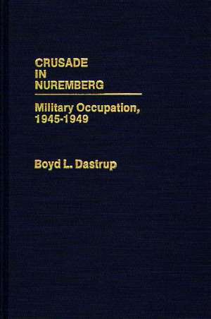 Crusade in Nuremberg: Military Occupation, 1945-1949 de Boyd L. Dastrup