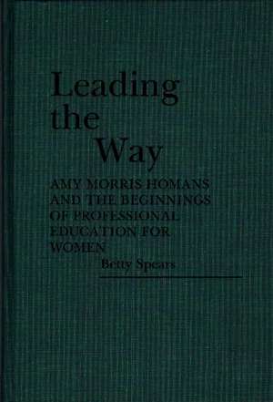 Leading the Way: Amy Morris Homans and the Beginnings of Professional Education for Women de Betty Mary Spears