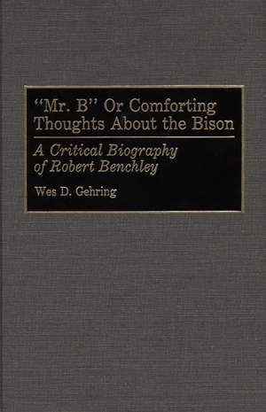 Mr. B or Comforting Thoughts About the Bison: A Critical Biography of Robert Benchley de Wes D. Gehring