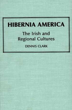 Hibernia America: The Irish and Regional Cultures de Dennis Clark