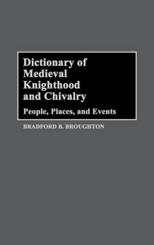 Dictionary of Medieval Knighthood and Chivalry: People, Places, and Events de Bradford B. Broughton