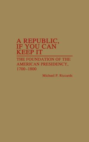 A Republic, If You Can Keep It: The Foundation of the American Presidency, 1700-1800 de Michael P. Riccards