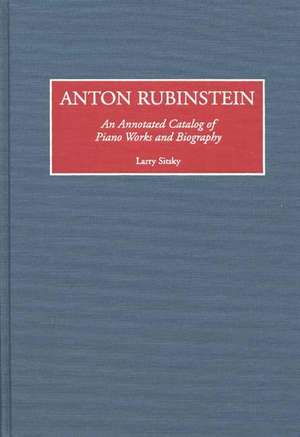 Anton Rubinstein: An Annotated Catalog of Piano Works and Biography de Larry Sitsky