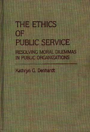 The Ethics of Public Service: Resolving Moral Dilemmas in Public Organizations de Kathryn G. Denhardt