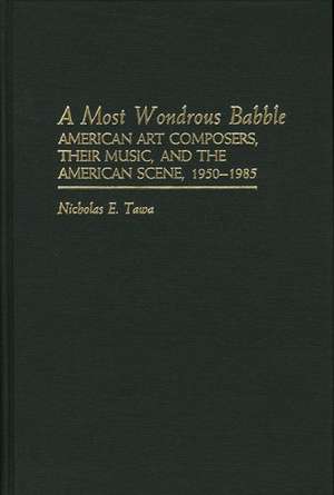 A Most Wondrous Babble: American Art Composers, Their Music, and the American Scene 1950-1985 de Nicholas E. Tawa