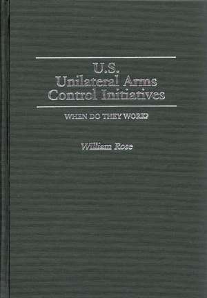 U.S. Unilateral Arms Control Initiatives: When Do They Work? de William Rose