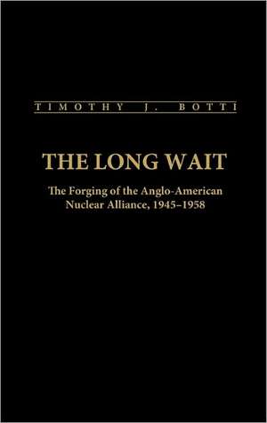 The Long Wait: The Forging of the Anglo-American Nuclear Alliance, 1945-1958 de Timothy J. Botti