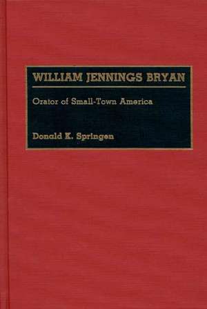 William Jennings Bryan: Orator of Small-Town America de Donald K. Springen