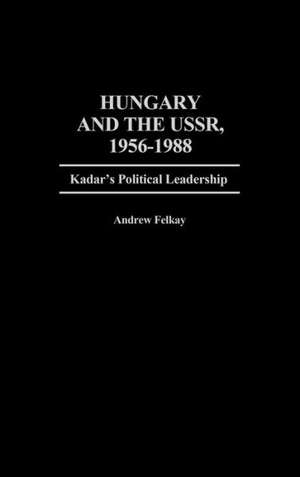 Hungary and the USSR, 1956-1988: Kadar's Political Leadership de Andrew Felkay