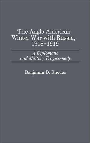 The Anglo-American Winter War with Russia, 1918-1919: A Diplomatic and Military Tragicomedy de Benjamin Rhodes