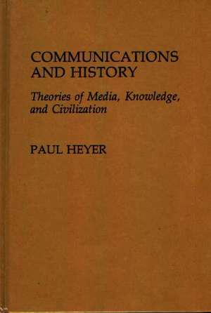 Communications and History: Theories of Media, Knowledge, and Civilization de Paul Heyer