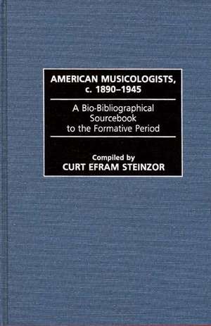 American Musicologists, C. 1890-1945: A Bio-Bibliographical Sourcebook to the Formative Period de Curt Steinzor