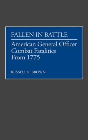 Fallen in Battle: American General Officer Combat Fatalities From 1775 de Russell K. Brown