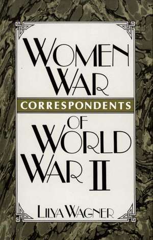 Women War Correspondents of World War II de Lilya Wagner