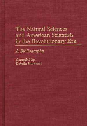 The Natural Sciences and American Scientists in the Revolutionary Era: A Bibliography de Katalin Harkanyi