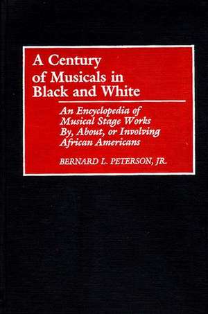 A Century of Musicals in Black and White: An Encyclopedia of Musical Stage Works By, About, or Involving African Americans de Bernard L. Peterson Jr.