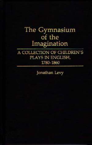 The Gymnasium of the Imagination: A Collection of Children's Plays in English, 1780-1860 de Jonathan Levy