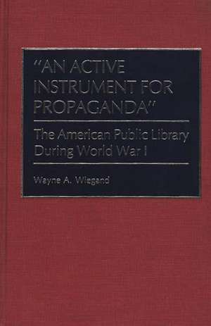 An Active Instrument for Propaganda: The American Public Library During World War I de Wayne A. Wiegand