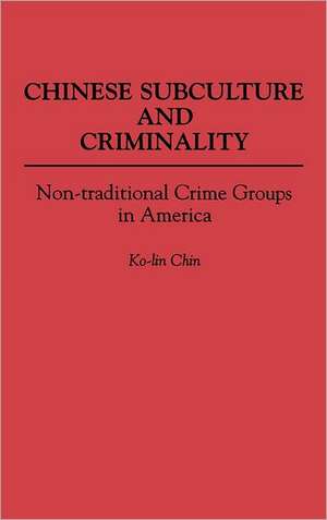 Chinese Subculture and Criminality: Non-traditional Crime Groups in America de Ko Lin Chin