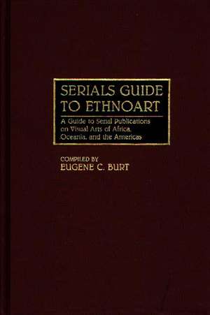 Serials Guide to Ethnoart: A Guide to Serial Publications on Visual Arts of Africa, Oceania, and the Americas de Eugene C. Burt