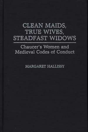 Clean Maids, True Wives, Steadfast Widows: Chaucer's Women and Medieval Codes of Conduct de Margaret Hallissy